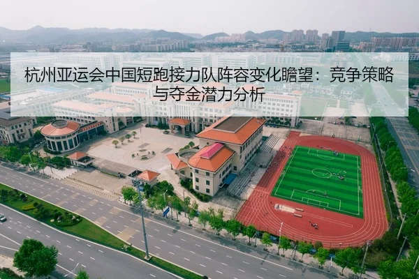 杭州亚运会中国短跑接力队阵容变化瞻望：竞争策略与夺金潜力分析